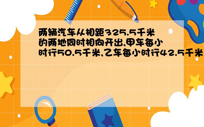 两辆汽车从相距325.5千米的两地同时相向开出,甲车每小时行50.5千米,乙车每小时行42.5千米,经过几小时后两车相遇?相遇时,乙车还需行多少千米才能到达甲车的出发点?