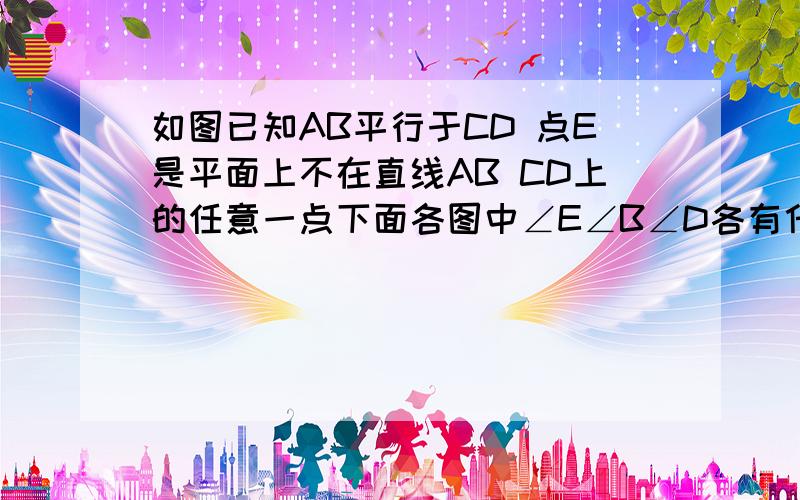 如图已知AB平行于CD 点E是平面上不在直线AB CD上的任意一点下面各图中∠E∠B∠D各有什么数量关系 并任选一个说明理由有四个图 貌似弄不上来 初一学生很常见的那种 只要结论谢谢