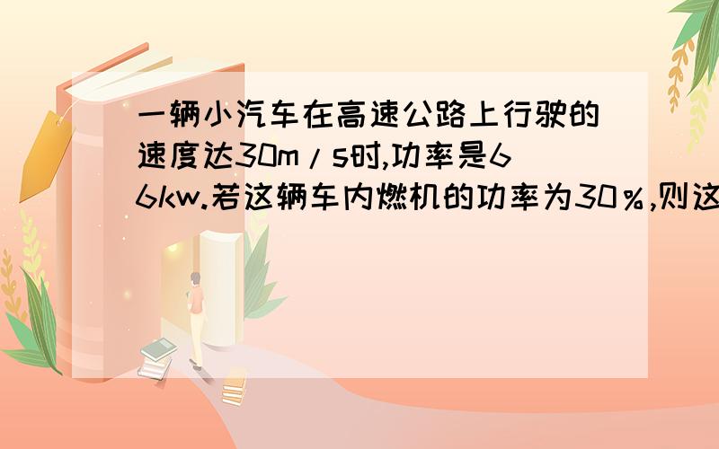 一辆小汽车在高速公路上行驶的速度达30m/s时,功率是66kw.若这辆车内燃机的功率为30％,则这辆车每小时消耗汽油多少千克?（q汽油=4.6乘10的七次方J/kg）,我算的17.2,是近似值,