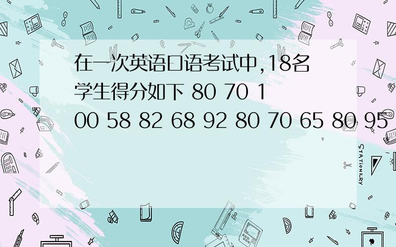 在一次英语口语考试中,18名学生得分如下 80 70 100 58 82 68 92 80 70 65 80 95 80 90 80 76 68 65这18名学生本次英语考试的平均成绩是多少?得数保留两位小数知道就说