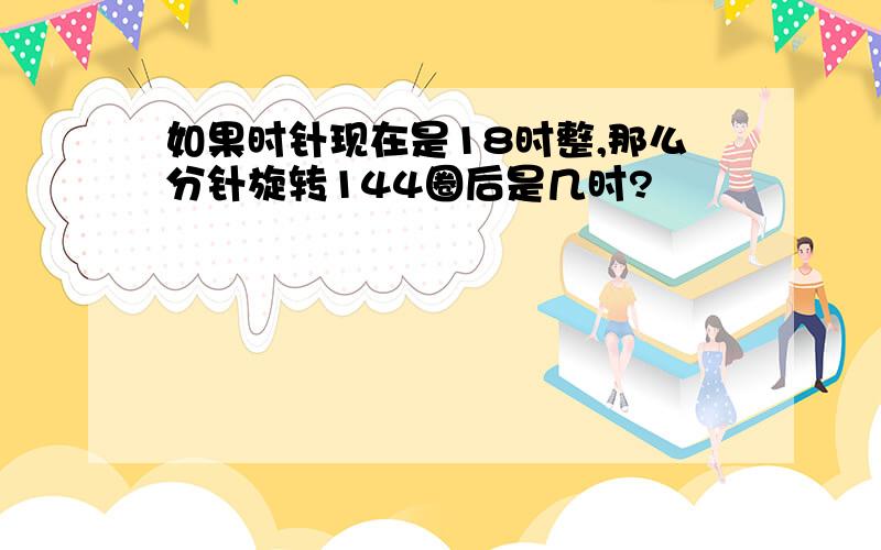 如果时针现在是18时整,那么分针旋转144圈后是几时?