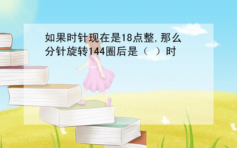 如果时针现在是18点整,那么分针旋转144圈后是（ ）时