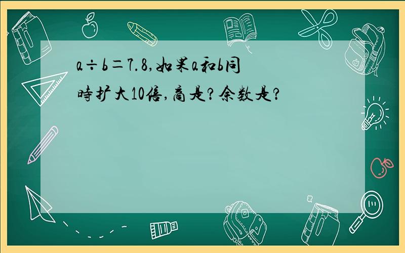 a÷b＝7.8,如果a和b同时扩大10倍,商是?余数是?