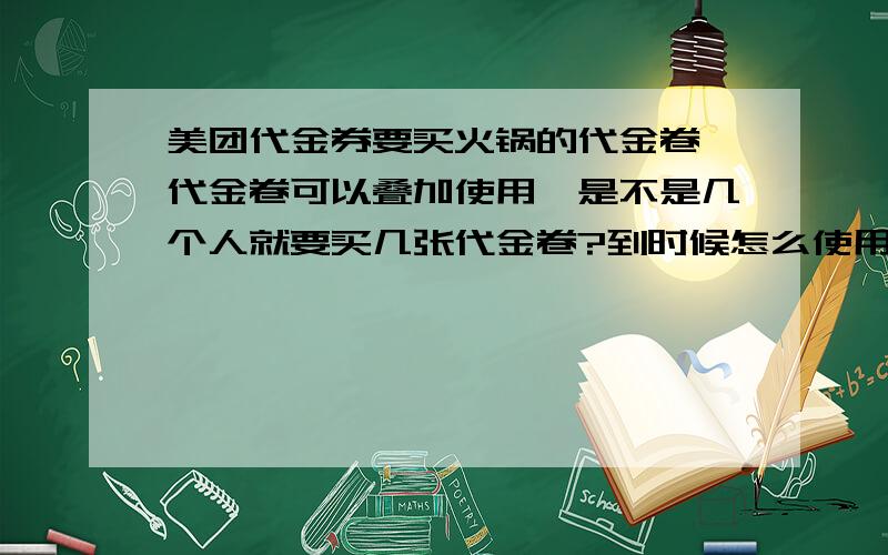 美团代金券要买火锅的代金卷,代金卷可以叠加使用,是不是几个人就要买几张代金卷?到时候怎么使用?