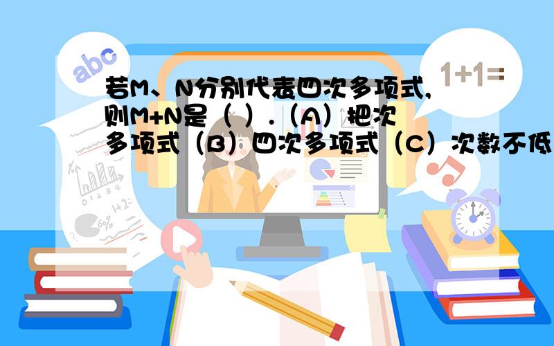 若M、N分别代表四次多项式,则M+N是（ ）.（A）把次多项式（B）四次多项式（C）次数不低于四次的整式（D）次数不高于四次的整式