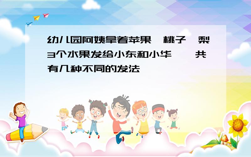 幼儿园阿姨拿着苹果、桃子、梨3个水果发给小东和小华,一共有几种不同的发法