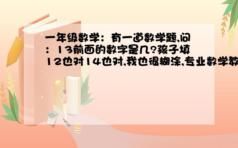 一年级数学：有一道数学题,问：13前面的数字是几?孩子填12也对14也对,我也很糊涂,专业数学教师回答下