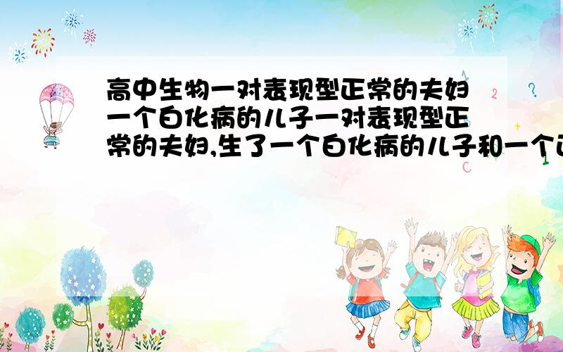 高中生物一对表现型正常的夫妇一个白化病的儿子一对表现型正常的夫妇,生了一个白化病的儿子和一个正常的女儿问(1)夫妇生一个白化女孩的几率?(2)正常女儿携带白化致病的几率?