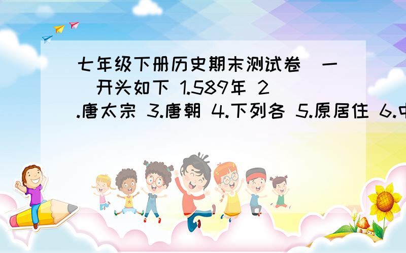 七年级下册历史期末测试卷（一）开头如下 1.589年 2.唐太宗 3.唐朝 4.下列各 5.原居住 6.中国古 7.考古工（1）材料一所反映的是什么官制度?据材料一指出它的弊端 .（2）材料二所反映的是唐