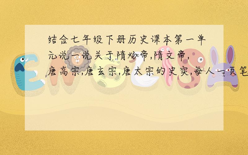 结合七年级下册历史课本第一单元说一说关于隋炀帝,隋文帝,唐高宗,唐玄宗,唐太宗的史实,每人一页笔记每个皇帝一页笔记本纸,唐高宗改为唐高祖