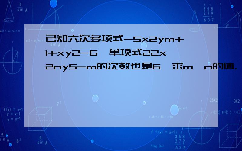 已知六次多项式-5x2ym+1+xy2-6,单项式22x2ny5-m的次数也是6,求m,n的值.