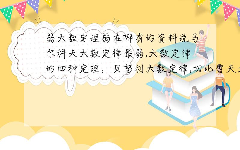 弱大数定理弱在哪有的资料说马尔科夫大数定律最弱,大数定律的四种定理：贝努利大数定律,切比雪夫大数定律,马尔科夫大数定律,辛钦大数定律有什么区别联系,说的具体些.为什么概率论的