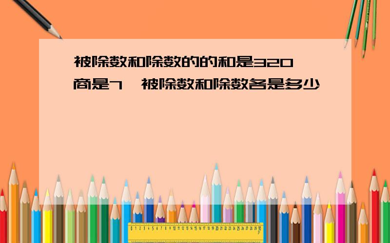 被除数和除数的的和是320,商是7,被除数和除数各是多少