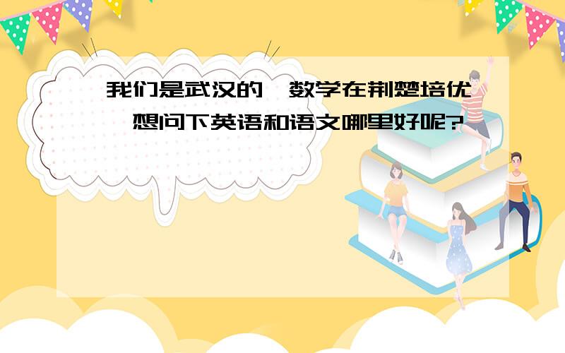 我们是武汉的,数学在荆楚培优,想问下英语和语文哪里好呢?