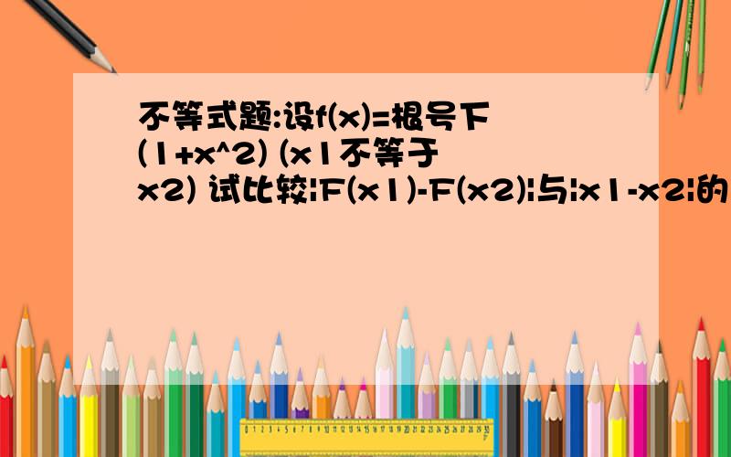 不等式题:设f(x)=根号下(1+x^2) (x1不等于x2) 试比较|F(x1)-F(x2)|与|x1-x2|的大小