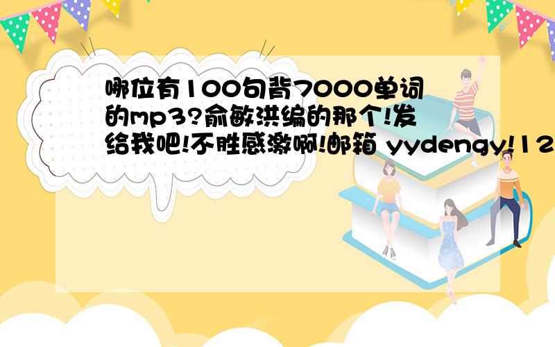 哪位有100句背7000单词的mp3?俞敏洪编的那个!发给我吧!不胜感激啊!邮箱 yydengy!126.com