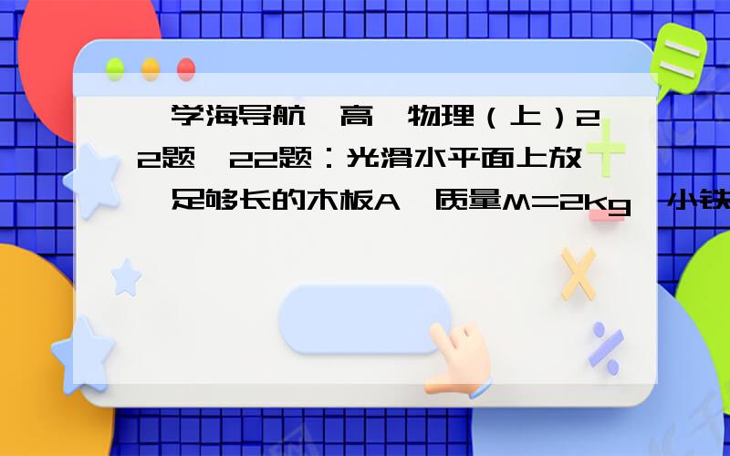 《学海导航》高一物理（上）22题,22题：光滑水平面上放一足够长的木板A,质量M=2kg,小铁块B质量m=1kg,木板A和小铁块B之间的动摩擦因数=0.2,小铁块B以Vo=6m/s的初速度滑上木板A.（g=10m/s2）（1）用