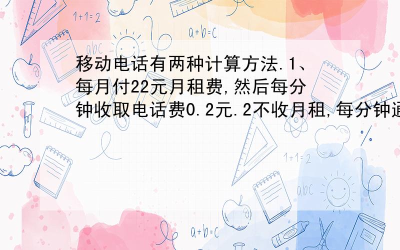 移动电话有两种计算方法.1、每月付22元月租费,然后每分钟收取电话费0.2元.2不收月租,每分钟通话0.4元问：若每月通话80分钟,那种计费便宜?