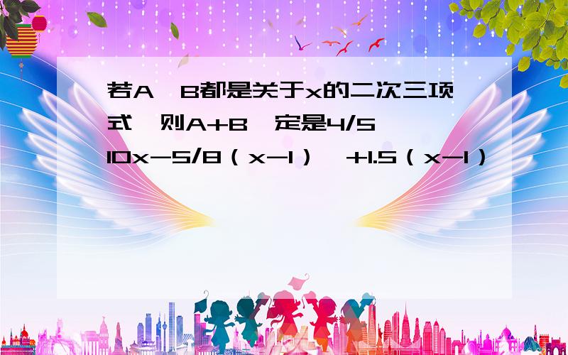 若A,B都是关于x的二次三项式,则A+B一定是4/5*【10x-5/8（x-1）】+1.5（x-1）