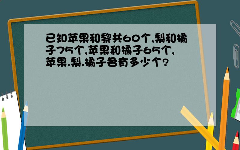 已知苹果和黎共60个,梨和橘子75个,苹果和橘子65个,苹果.梨.橘子各有多少个?