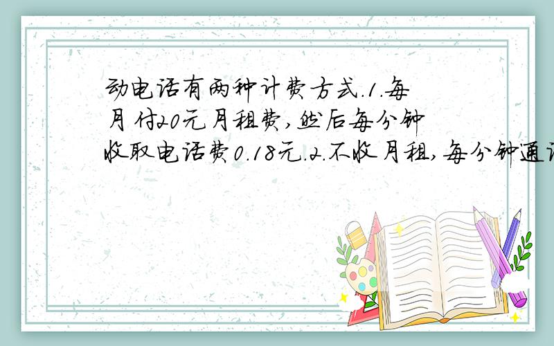 动电话有两种计费方式.1.每月付20元月租费,然后每分钟收取电话费0.18元.2.不收月租,每分钟通话费0.28.问：每月通话多少分钟,两种计费方式的费用正好一样