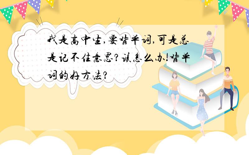 我是高中生,要背单词,可是总是记不住意思?该怎么办!背单词的好方法?