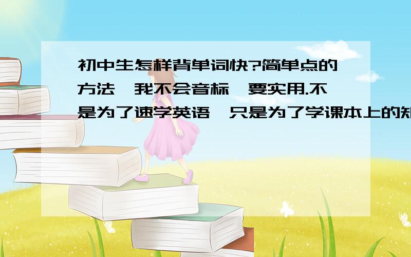 初中生怎样背单词快?简单点的方法,我不会音标,要实用.不是为了速学英语,只是为了学课本上的知识,方法简单点,最主要的是背会课本上的单词 ,只是单纯的背单词方法,所以请不要说什么训练