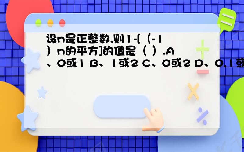 设n是正整数,则1-[（-1）n的平方]的值是（ ）.A、0或1 B、1或2 C、0或2 D、0,1或2