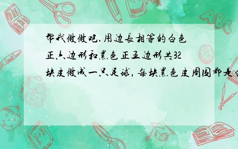 帮我做做吧,用边长相等的白色正六边形和黑色正五边形共32块皮做成一只足球，每块黑色皮周围都是白色皮，而每块白色皮则相间地与3块黑色皮、3块白色皮相邻接，则其中白色皮 黑色皮 块