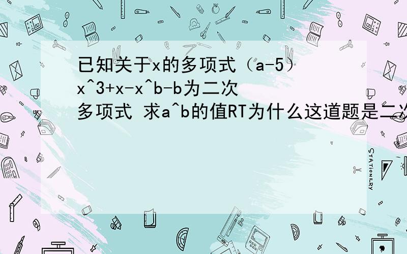 已知关于x的多项式（a-5）x^3+x-x^b-b为二次多项式 求a^b的值RT为什么这道题是二次多项式？x的指数不是3吗？那b=2是怎么算出来的