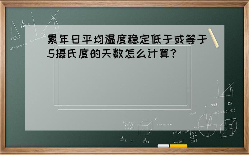 累年日平均温度稳定低于或等于5摄氏度的天数怎么计算?