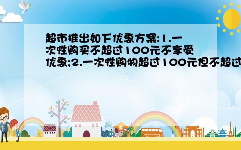 超市推出如下优惠方案:1.一次性购买不超过100元不享受优惠;2.一次性购物超过100元但不超过300元一律九折;某超市推出如下优惠方案：1.一次性购买不超过100元不享受优惠；2.一次性购物超过10