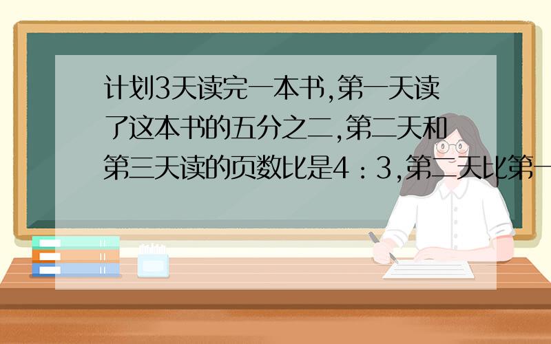 计划3天读完一本书,第一天读了这本书的五分之二,第二天和第三天读的页数比是4：3,第二天比第一天少读6页第一天读了多少页?算术解,不要转载有没有活人啊