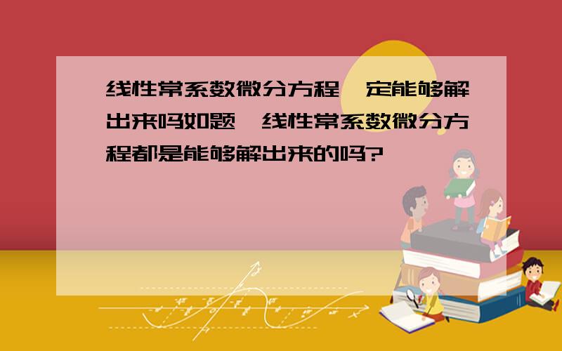 线性常系数微分方程一定能够解出来吗如题,线性常系数微分方程都是能够解出来的吗?