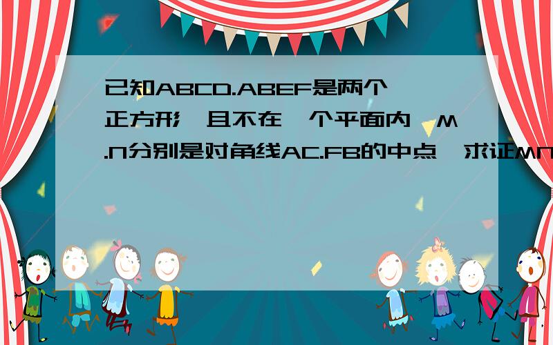 已知ABCD.ABEF是两个正方形,且不在一个平面内,M.N分别是对角线AC.FB的中点,求证MN平行面CBE