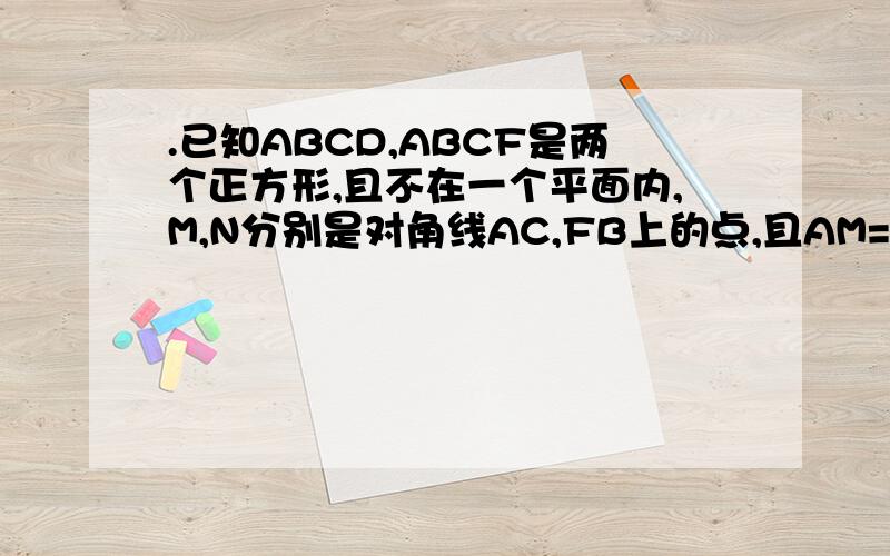 .已知ABCD,ABCF是两个正方形,且不在一个平面内,M,N分别是对角线AC,FB上的点,且AM=FN.求证：MN//平面CBE.要图,尽快!