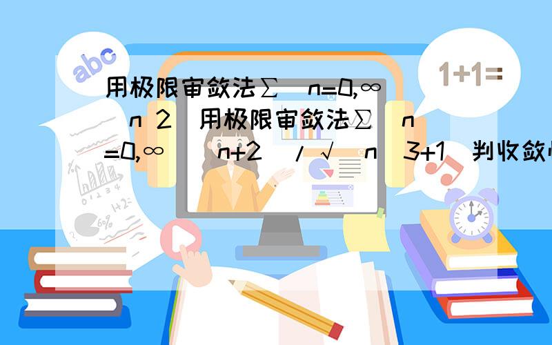 用极限审敛法∑(n=0,∞)（n 2）用极限审敛法∑(n=0,∞)（n+2）/√(n^3+1)判收敛性 我木有钱了.求大神帮助吖还有个题1/(n+1)（n+4）也是要极限审敛法做,