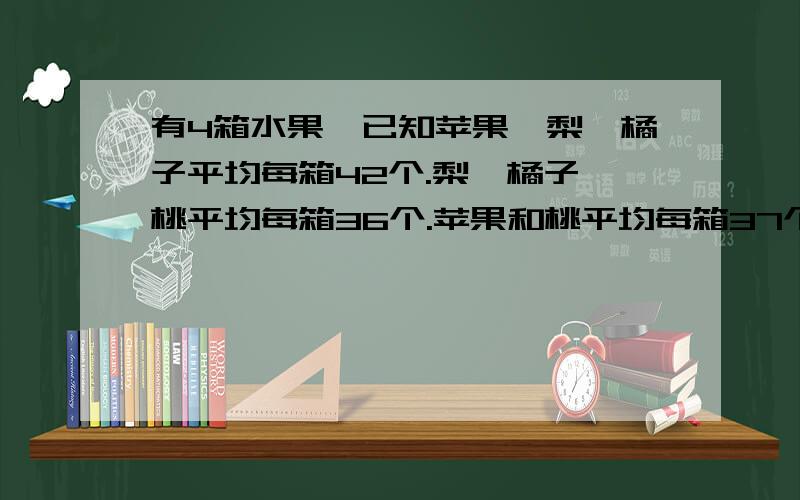 有4箱水果,已知苹果,梨,橘子平均每箱42个.梨,橘子,桃平均每箱36个.苹果和桃平均每箱37个