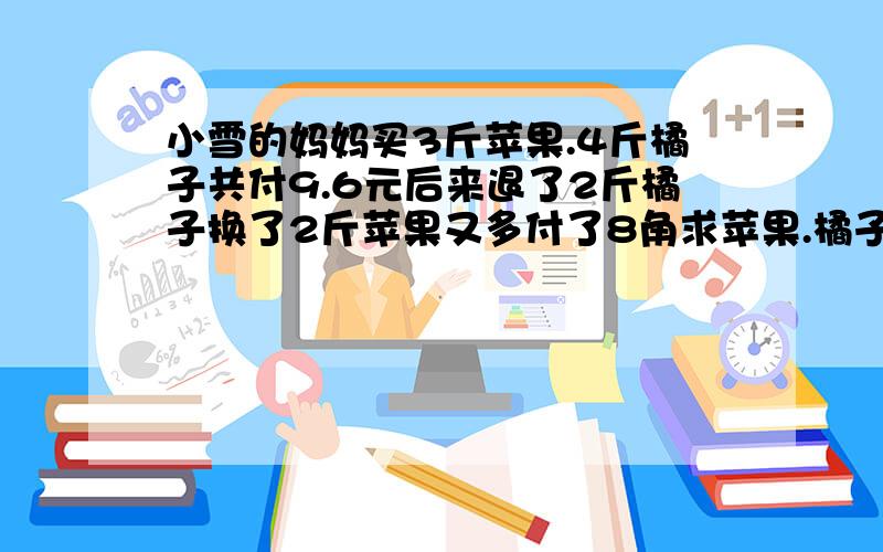 小雪的妈妈买3斤苹果.4斤橘子共付9.6元后来退了2斤橘子换了2斤苹果又多付了8角求苹果.橘子的单价