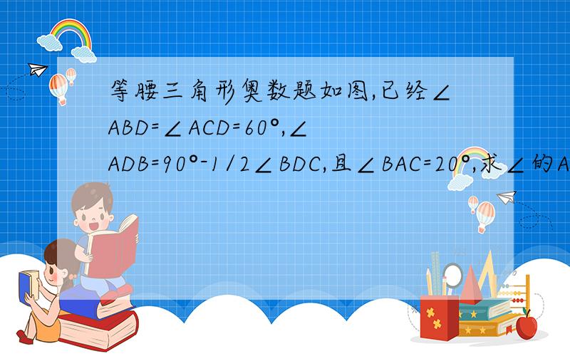 等腰三角形奥数题如图,已经∠ABD=∠ACD=60°,∠ADB=90°-1/2∠BDC,且∠BAC=20°,求∠的ACB大小