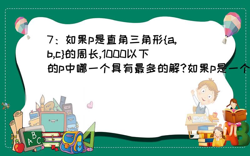 7：如果p是直角三角形{a,b,c}的周长,1000以下的p中哪一个具有最多的解?如果p是一个直角三角形的周长,三角形的三边长{a,b,c}都是整数.对于p = 120一共有三组解：{20,48,52},{24,45,51},{30,40,50}对于1000