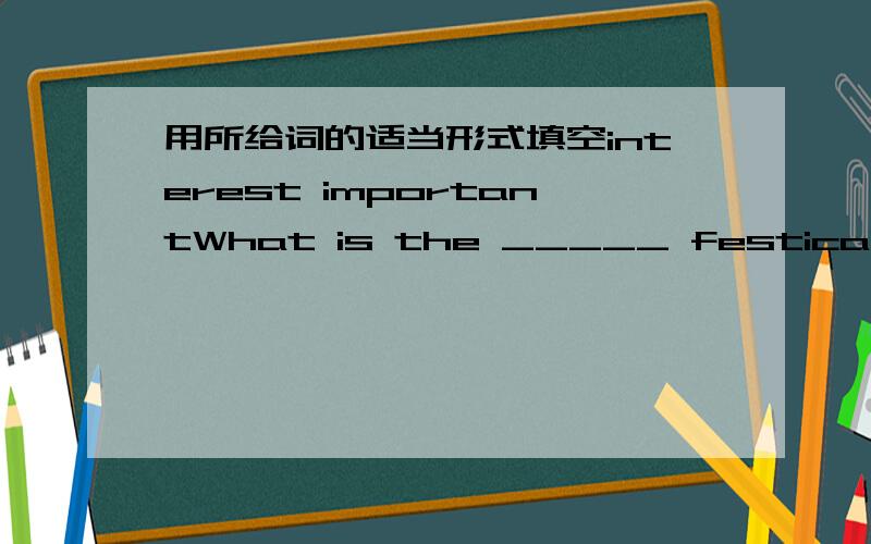 用所给词的适当形式填空interest importantWhat is the _____ festical in your country?My brother is ____ in collecting stamps.I'm doing ny homework.（改为一般疑问句）_____ you doing your homework?