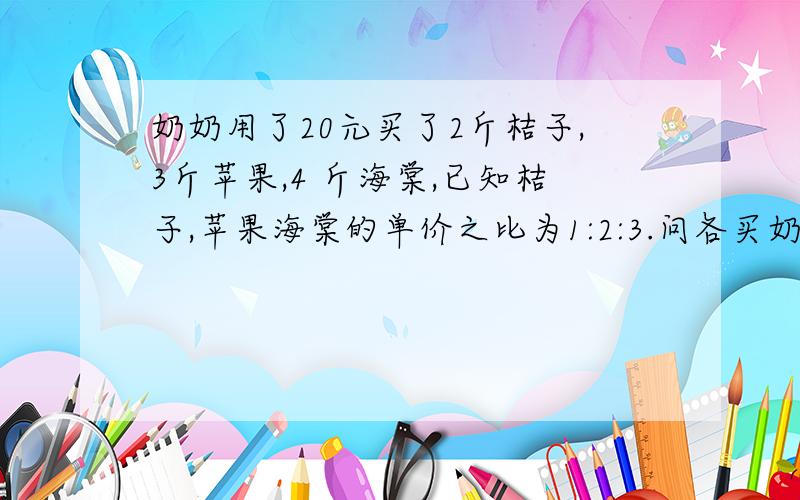 奶奶用了20元买了2斤桔子,3斤苹果,4 斤海棠,已知桔子,苹果海棠的单价之比为1:2:3.问各买奶奶用了20元买了2斤桔子,3斤苹果,4斤海棠,已知桔子,苹果海棠的单价之比为1:2:3.问各买5斤时要多少钱