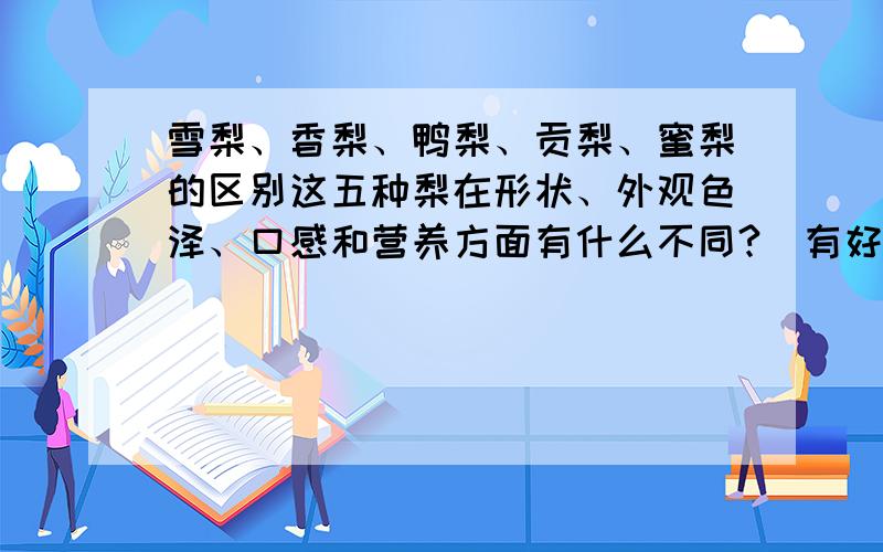 雪梨、香梨、鸭梨、贡梨、蜜梨的区别这五种梨在形状、外观色泽、口感和营养方面有什么不同?（有好的回答可以追加30分）我主要想知道这五种梨在形状和外观色泽上怎么分辨,