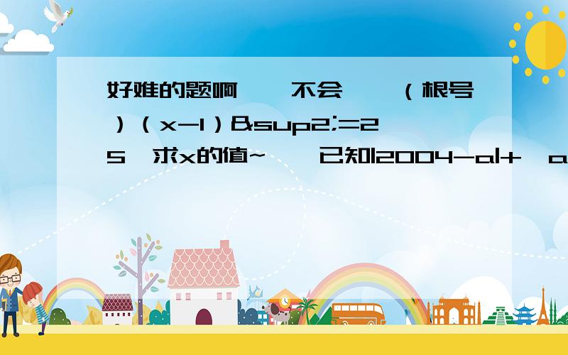 好难的题啊、、不会、√（根号）（x-1）²=25【求x的值~】、已知|2004-a|+√a-2005=a,则a-2004²=_______、、摆脱大人们叻、、