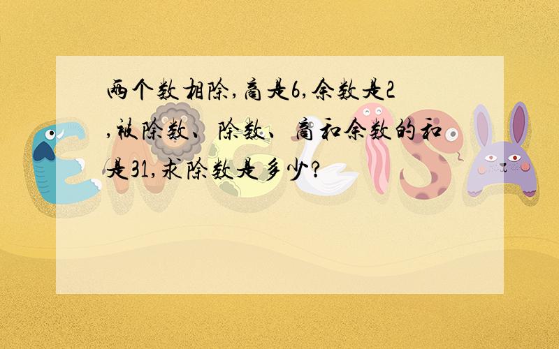 两个数相除,商是6,余数是2,被除数、除数、商和余数的和是31,求除数是多少?