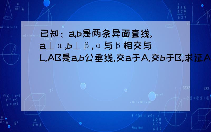 已知：a,b是两条异面直线,a⊥α,b⊥β,α与β相交与L,AB是a,b公垂线,交a于A,交b于B,求证AB//L