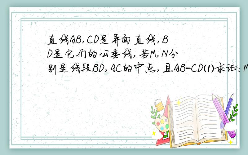 直线AB,CD是异面直线,BD是它们的公垂线,若M,N分别是线段BD,AC的中点,且AB=CD⑴求证：MN⊥AC;⑵当线段AB=CD=a,BD=b,AC=2a时,求线段MN的长.