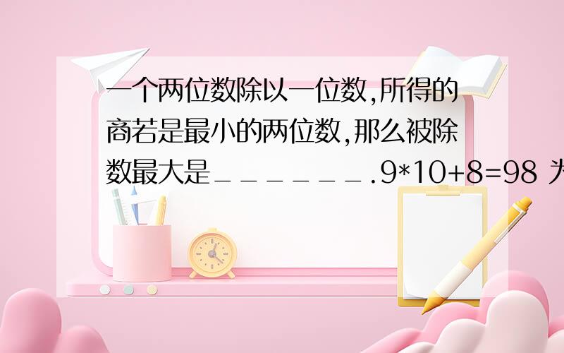 一个两位数除以一位数,所得的商若是最小的两位数,那么被除数最大是______.9*10+8=98 为什么要加8呢