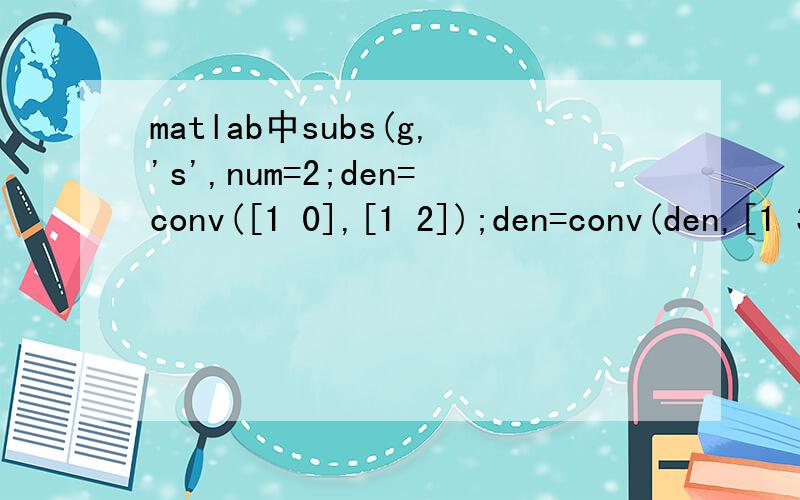 matlab中subs(g,'s',num=2;den=conv([1 0],[1 2]);den=conv(den,[1 3]);rlocus(num,den) hold onz=0.2;wn=3 ;re=-z*wn;im=sqrt(1-z^2)*wn;f=re+j*imfai=180-360*atan(im/(-re))/(2*3.14)syms sg=2/(s*(s^2+5*s+6))gs=subs(g,'s',f)这里边的subs(g,'s',有什么功